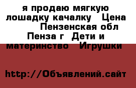 я продаю мягкую лошадку-качалку › Цена ­ 1 000 - Пензенская обл., Пенза г. Дети и материнство » Игрушки   